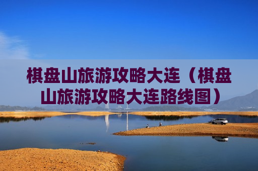 棋盘山旅游攻略大连（棋盘山旅游攻略大连路线图）