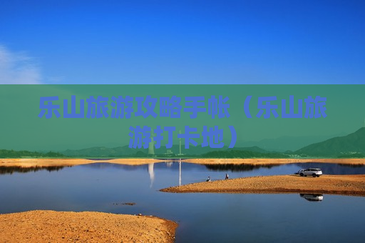 乐山旅游攻略手帐（乐山旅游打卡地）