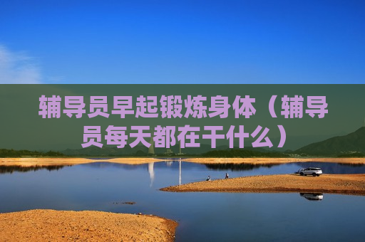 辅导员早起锻炼身体（辅导员每天都在干什么）