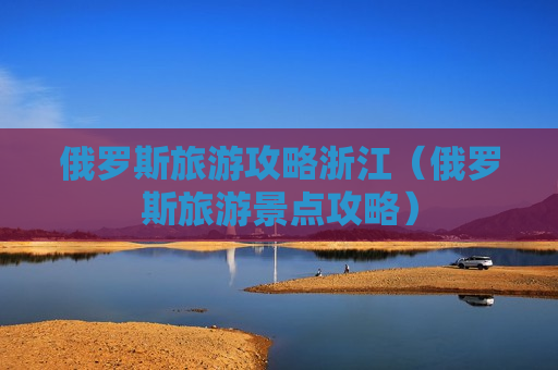 俄罗斯旅游攻略浙江（俄罗斯旅游景点攻略）