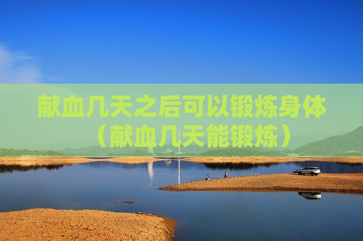 献血几天之后可以锻炼身体（献血几天能锻炼）