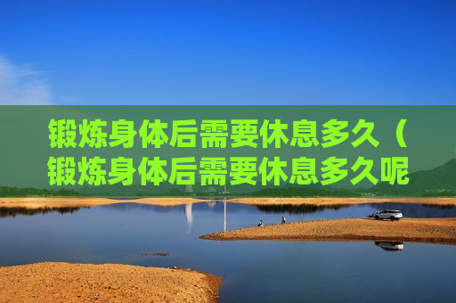 锻炼身体后需要休息多久（锻炼身体后需要休息多久呢）