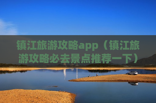 镇江旅游攻略app（镇江旅游攻略必去景点推荐一下）