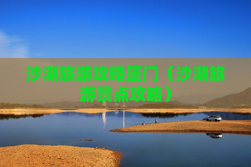 沙湖旅游攻略厦门（沙湖旅游景点攻略）