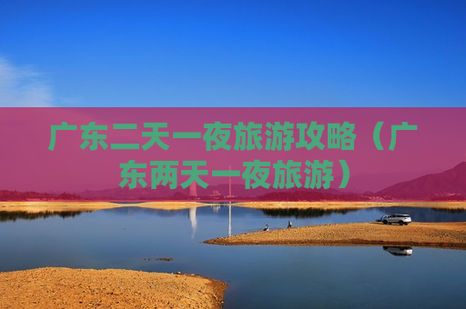 广东二天一夜旅游攻略（广东两天一夜旅游）