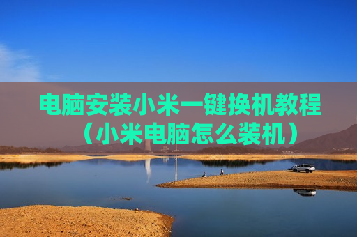 电脑安装小米一键换机教程（小米电脑怎么装机）