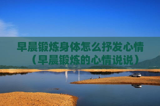 早晨锻炼身体怎么抒发心情（早晨锻炼的心情说说）