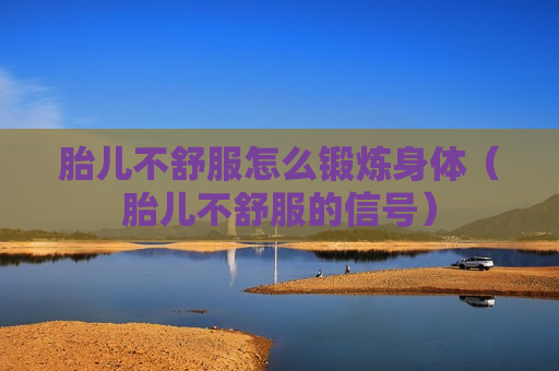胎儿不舒服怎么锻炼身体（胎儿不舒服的信号）