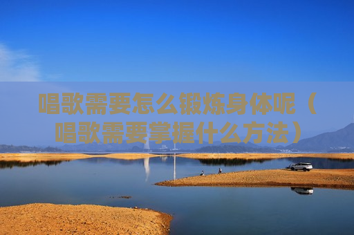 唱歌需要怎么锻炼身体呢（唱歌需要掌握什么方法）
