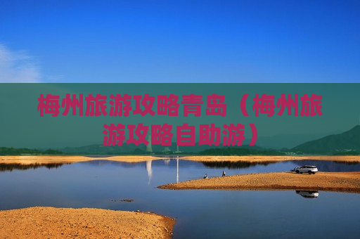 梅州旅游攻略青岛（梅州旅游攻略自助游）
