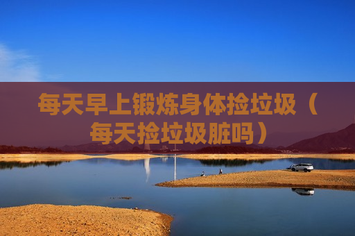每天早上锻炼身体捡垃圾（每天捡垃圾脏吗）