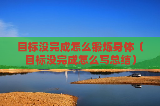 目标没完成怎么锻炼身体（目标没完成怎么写总结）