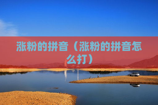 涨粉的拼音（涨粉的拼音怎么打）