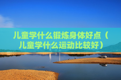 儿童学什么锻炼身体好点（儿童学什么运动比较好）