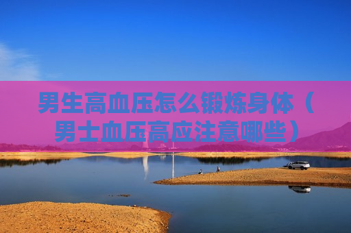 男生高血压怎么锻炼身体（男士血压高应注意哪些）