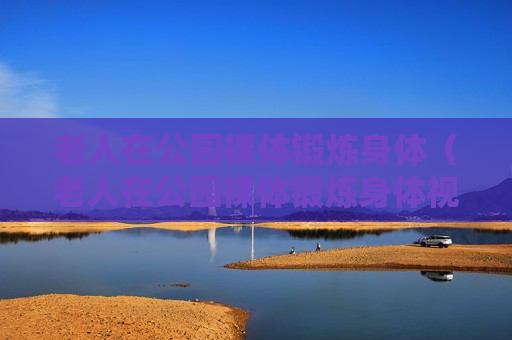 老人在公园裸体锻炼身体（老人在公园裸体锻炼身体视频）