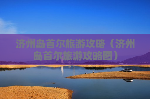 济州岛首尔旅游攻略（济州岛首尔旅游攻略图）