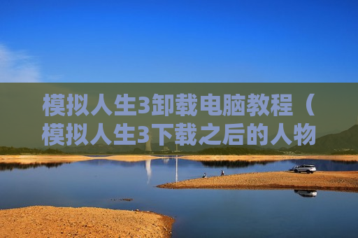 模拟人生3卸载电脑教程（模拟人生3下载之后的人物能删除）