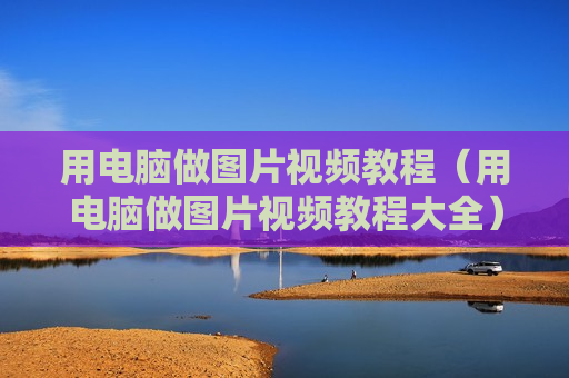 用电脑做图片视频教程（用电脑做图片视频教程大全）