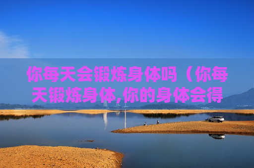 你每天会锻炼身体吗（你每天锻炼身体,你的身体会得到提高）