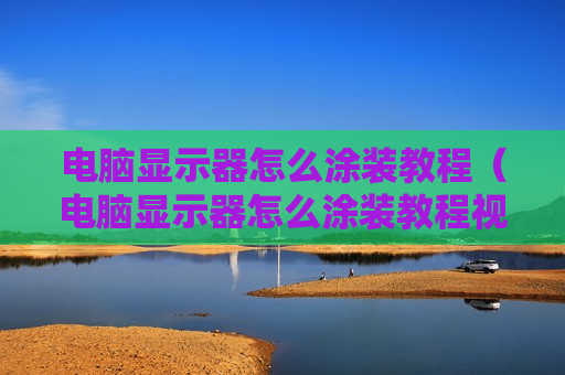 电脑显示器怎么涂装教程（电脑显示器怎么涂装教程视频）