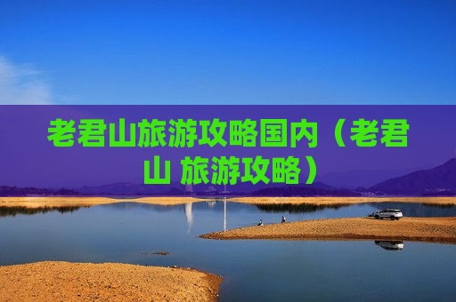 老君山旅游攻略国内（老君山 旅游攻略）