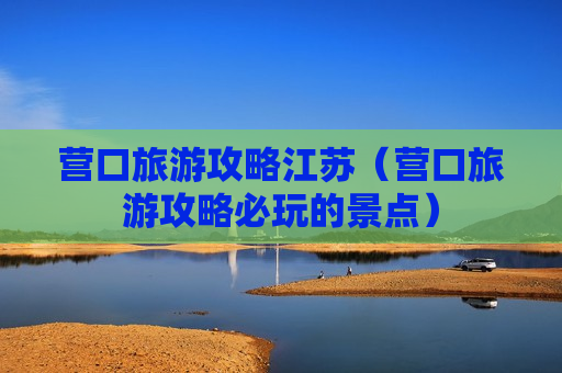 营口旅游攻略江苏（营口旅游攻略必玩的景点）