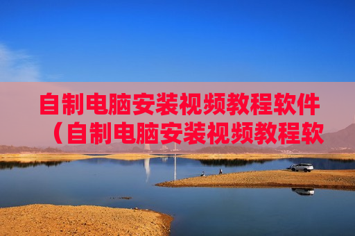 自制电脑安装视频教程软件（自制电脑安装视频教程软件免费）