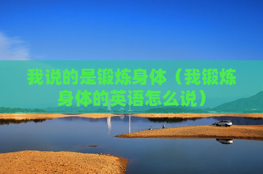 我说的是锻炼身体（我锻炼身体的英语怎么说）