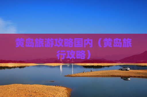 黄岛旅游攻略国内（黄岛旅行攻略）