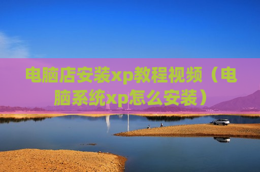 电脑店安装xp教程视频（电脑系统xp怎么安装）