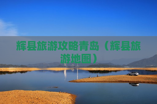 辉县旅游攻略青岛（辉县旅游地图）
