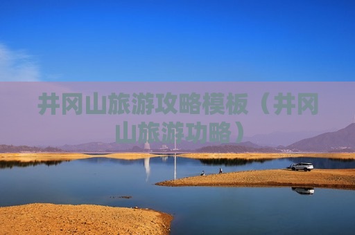 井冈山旅游攻略模板（井冈山旅游功略）