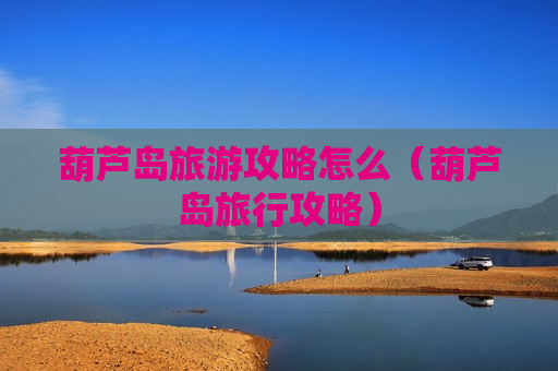 葫芦岛旅游攻略怎么（葫芦岛旅行攻略）