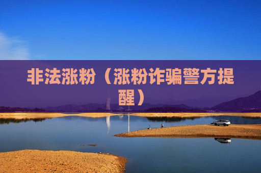 非法涨粉（涨粉诈骗警方提醒）