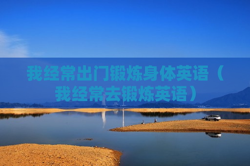 我经常出门锻炼身体英语（我经常去锻炼英语）