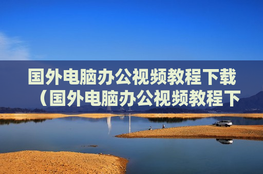 国外电脑办公视频教程下载（国外电脑办公视频教程下载安卓）