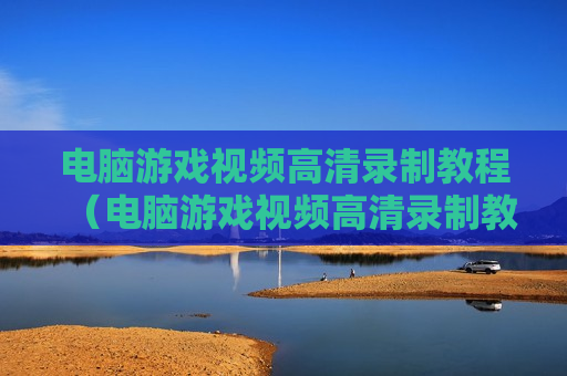 电脑游戏视频高清录制教程（电脑游戏视频高清录制教程免费）