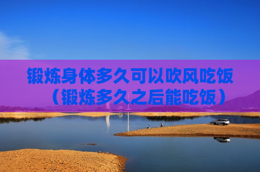 锻炼身体多久可以吹风吃饭（锻炼多久之后能吃饭）