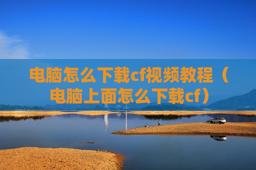 电脑怎么下载cf视频教程（电脑上面怎么下载cf）