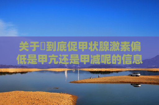 关于​到底促甲状腺激素偏低是甲亢还是甲减呢的信息