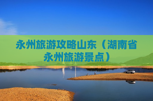 永州旅游攻略山东（湖南省永州旅游景点）