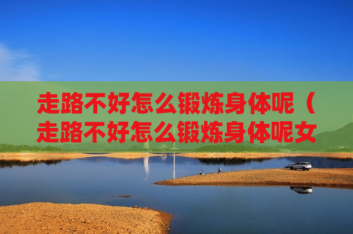 走路不好怎么锻炼身体呢（走路不好怎么锻炼身体呢女生）