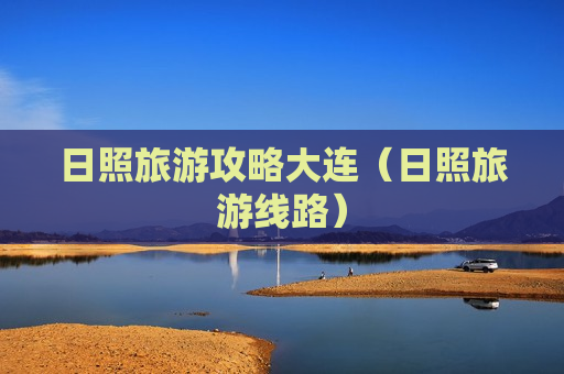 日照旅游攻略大连（日照旅游线路）