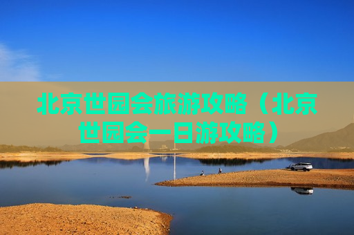 北京世园会旅游攻略（北京世园会一日游攻略）
