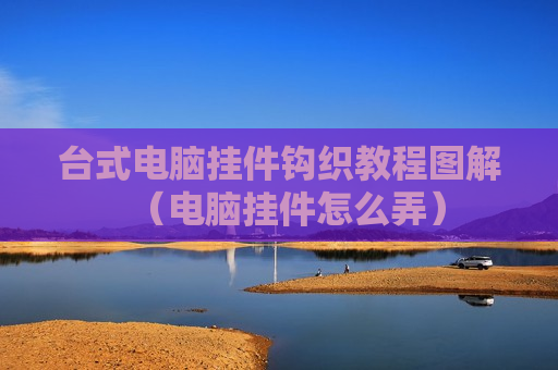 台式电脑挂件钩织教程图解（电脑挂件怎么弄）