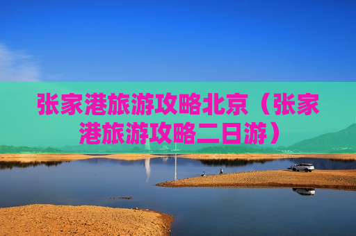 张家港旅游攻略北京（张家港旅游攻略二日游）