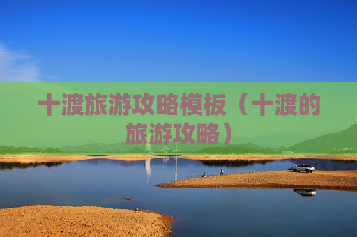 十渡旅游攻略模板（十渡的旅游攻略）