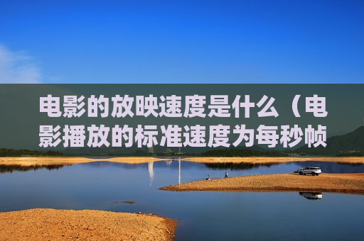 电影的放映速度是什么（电影播放的标准速度为每秒帧?）