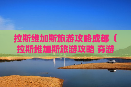 拉斯维加斯旅游攻略成都（拉斯维加斯旅游攻略 穷游）